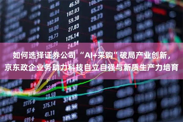 如何选择证券公司 “AI+采购”破局产业创新，京东政企业务助力科技自立自强与新质生产力培育