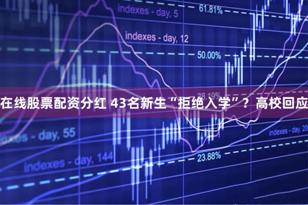 在线股票配资分红 43名新生“拒绝入学”？高校回应