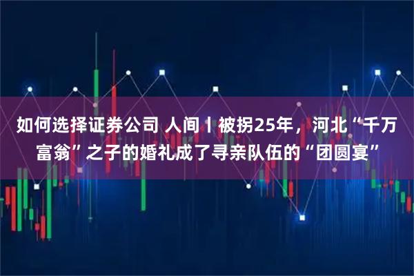 如何选择证券公司 人间丨被拐25年，河北“千万富翁”之子的婚礼成了寻亲队伍的“团圆宴”