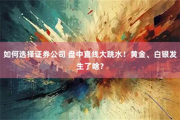 如何选择证券公司 盘中直线大跳水！黄金、白银发生了啥？