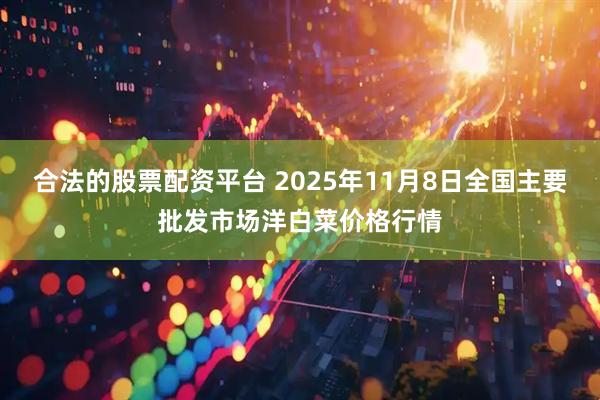 合法的股票配资平台 2025年11月8日全国主要批发市场洋白菜价格行情