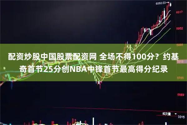 配资炒股中国股票配资网 全场不得100分？约基奇首节25分创NBA中锋首节最高得分纪录