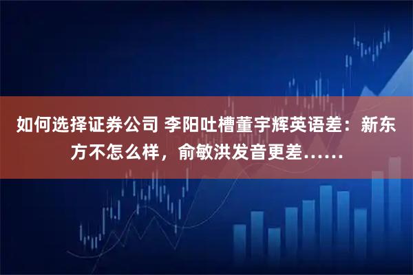 如何选择证券公司 李阳吐槽董宇辉英语差：新东方不怎么样，俞敏洪发音更差……
