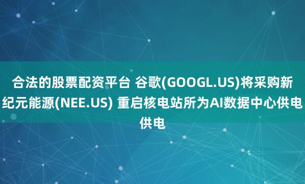 合法的股票配资平台 谷歌(GOOGL.US)将采购新纪元能源(NEE.US) 重启核电站所为AI数据中心供电