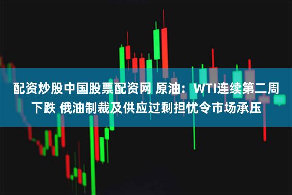 配资炒股中国股票配资网 原油：WTI连续第二周下跌 俄油制裁及供应过剩担忧令市场承压