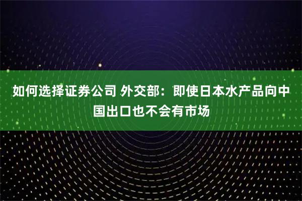 如何选择证券公司 外交部：即使日本水产品向中国出口也不会有市场