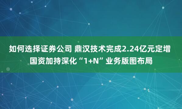 如何选择证券公司 鼎汉技术完成2.24亿元定增 国资加持深化“1+N”业务版图布局